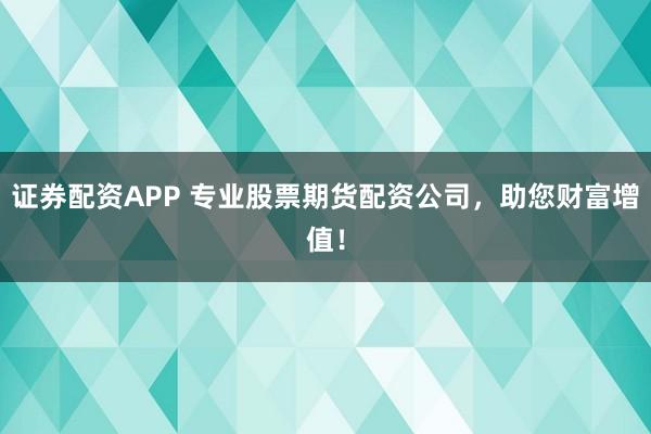 证券配资APP 专业股票期货配资公司，助您财富增值！