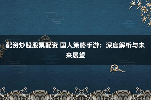 配资炒股股票配资 国人策略手游：深度解析与未来展望