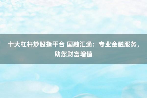 十大杠杆炒股指平台 国融汇通：专业金融服务，助您财富增值