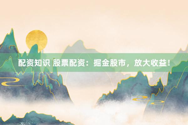 配资知识 股票配资：掘金股市，放大收益！