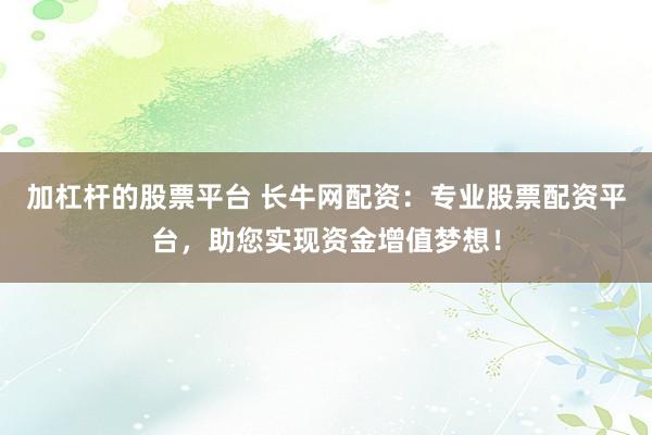 加杠杆的股票平台 长牛网配资：专业股票配资平台，助您实现资金增值梦想！