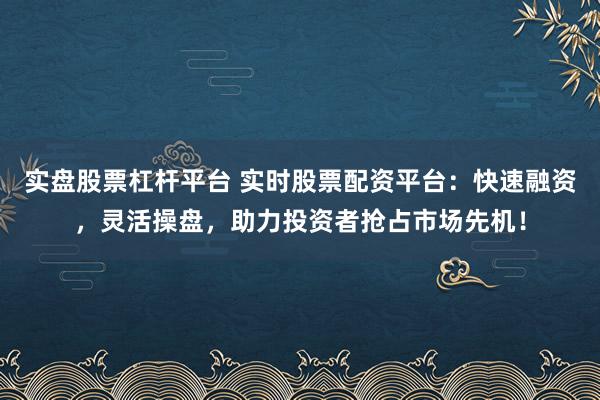 实盘股票杠杆平台 实时股票配资平台：快速融资，灵活操盘，助力投资者抢占市场先机！
