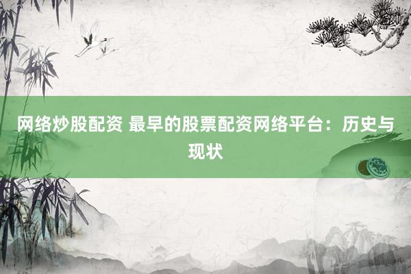 网络炒股配资 最早的股票配资网络平台：历史与现状