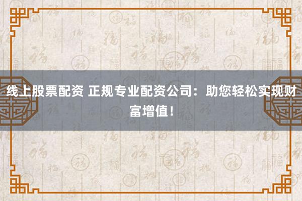 线上股票配资 正规专业配资公司：助您轻松实现财富增值！