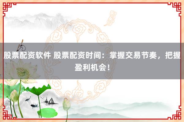 股票配资软件 股票配资时间：掌握交易节奏，把握盈利机会！