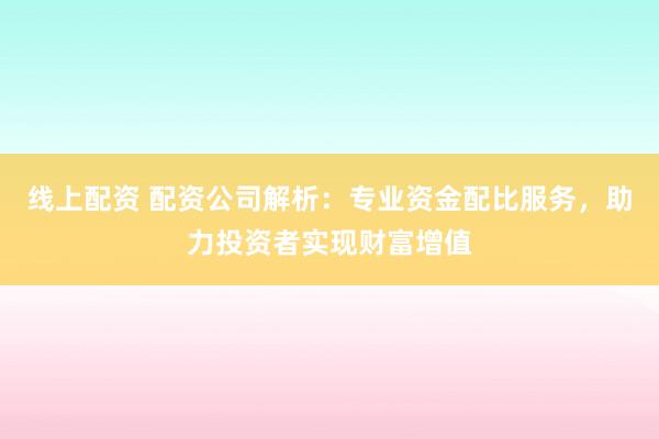 线上配资 配资公司解析：专业资金配比服务，助力投资者实现财富增值