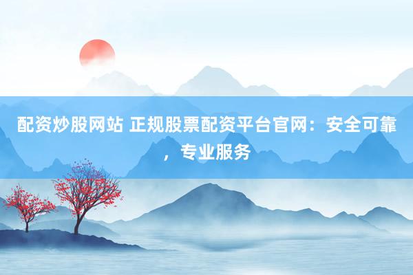 配资炒股网站 正规股票配资平台官网：安全可靠，专业服务