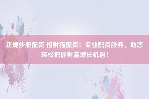 正规炒股配资 招财猫配资：专业配资服务，助您轻松把握财富增长机遇！