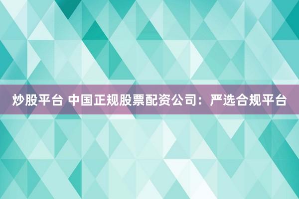 炒股平台 中国正规股票配资公司：严选合规平台