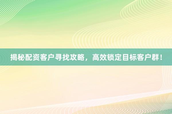 揭秘配资客户寻找攻略，高效锁定目标客户群！
