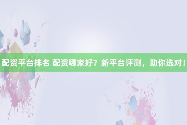 配资平台排名 配资哪家好？新平台评测，助你选对！