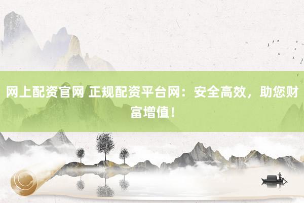网上配资官网 正规配资平台网：安全高效，助您财富增值！