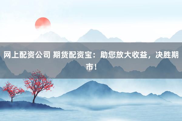 网上配资公司 期货配资宝：助您放大收益，决胜期市！