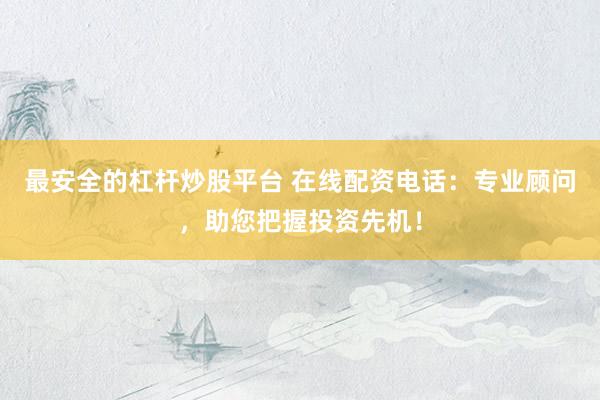最安全的杠杆炒股平台 在线配资电话：专业顾问，助您把握投资先机！