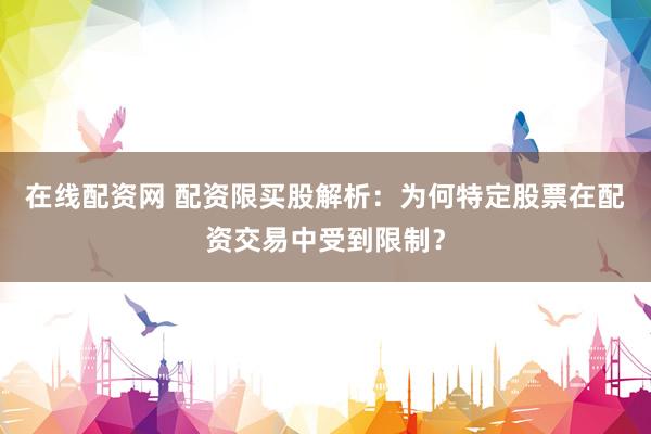 在线配资网 配资限买股解析：为何特定股票在配资交易中受到限制？