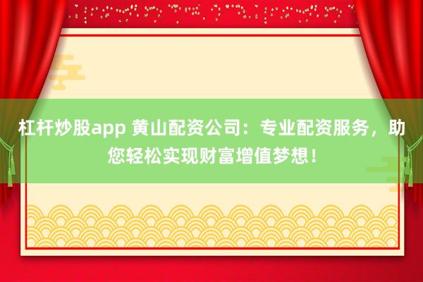 杠杆炒股app 黄山配资公司：专业配资服务，助您轻松实现财富增值梦想！