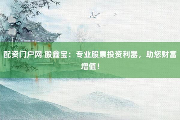 配资门户网 股鑫宝：专业股票投资利器，助您财富增值！