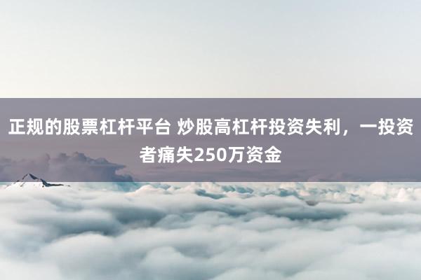 正规的股票杠杆平台 炒股高杠杆投资失利，一投资者痛失250万资金