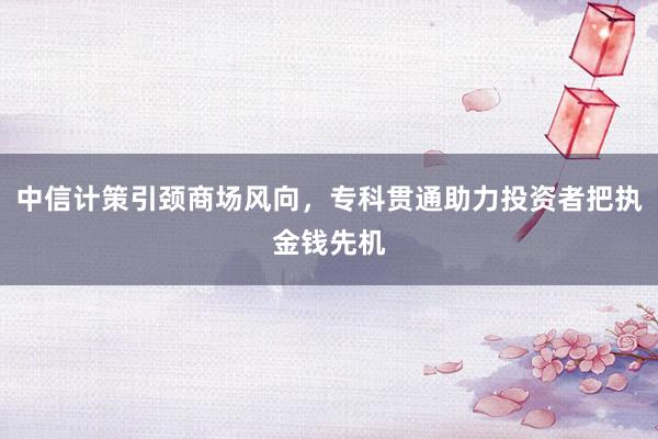 中信计策引颈商场风向，专科贯通助力投资者把执金钱先机