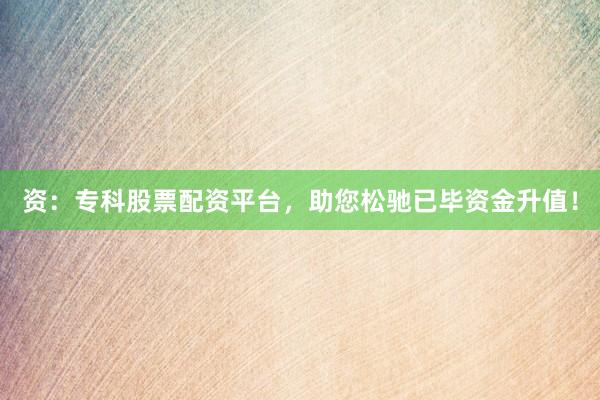 资：专科股票配资平台，助您松驰已毕资金升值！