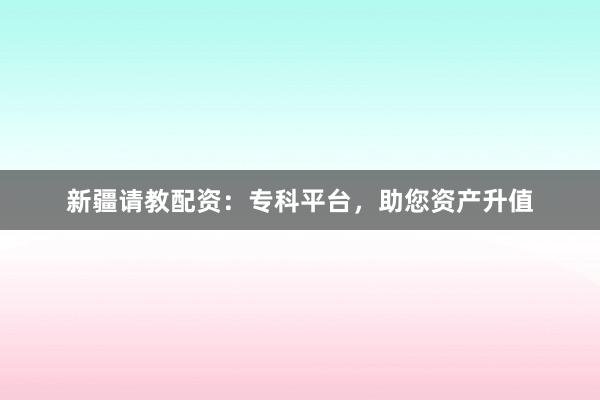 新疆请教配资：专科平台，助您资产升值
