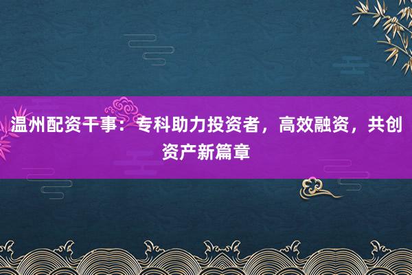 温州配资干事：专科助力投资者，高效融资，共创资产新篇章