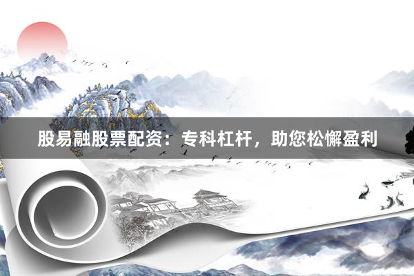 股易融股票配资：专科杠杆，助您松懈盈利