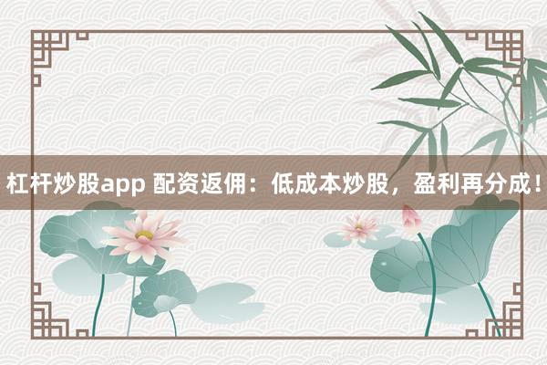 杠杆炒股app 配资返佣：低成本炒股，盈利再分成！