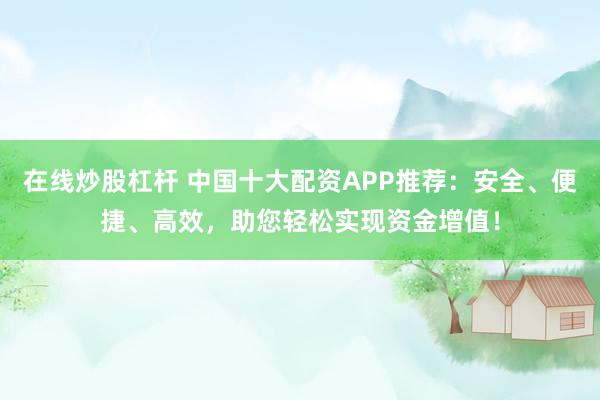 在线炒股杠杆 中国十大配资APP推荐：安全、便捷、高效，助您轻松实现资金增值！