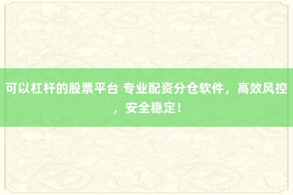 可以杠杆的股票平台 专业配资分仓软件，高效风控，安全稳定！