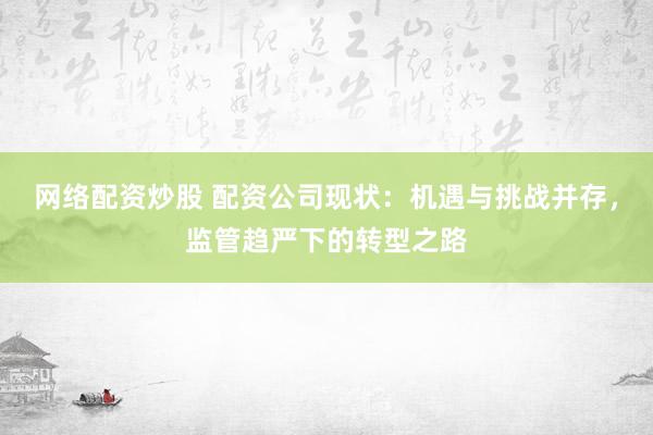 网络配资炒股 配资公司现状：机遇与挑战并存，监管趋严下的转型之路