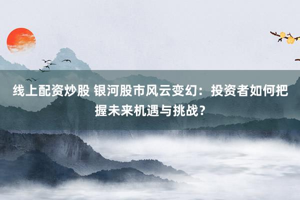 线上配资炒股 银河股市风云变幻：投资者如何把握未来机遇与挑战？