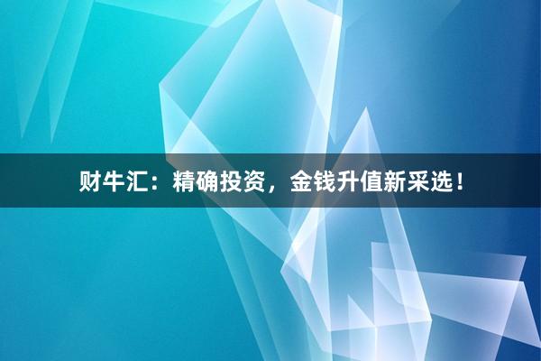 财牛汇：精确投资，金钱升值新采选！