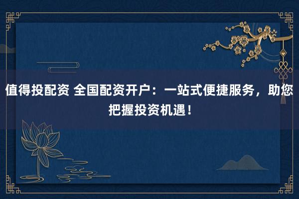 值得投配资 全国配资开户：一站式便捷服务，助您把握投资机遇！