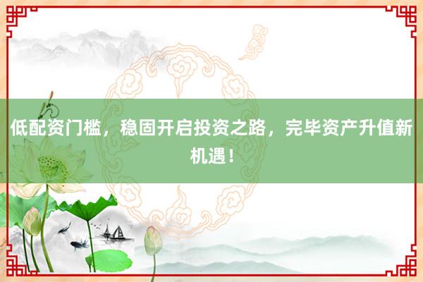 低配资门槛，稳固开启投资之路，完毕资产升值新机遇！