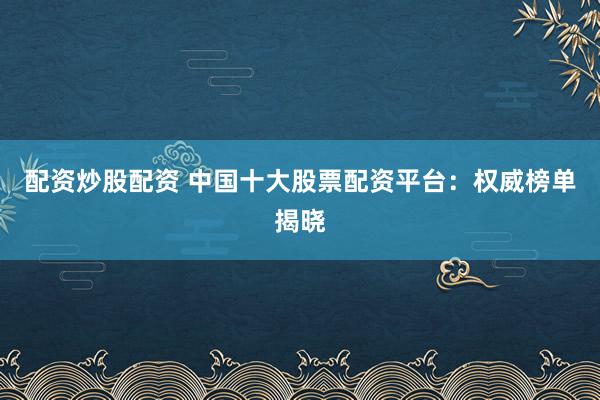 配资炒股配资 中国十大股票配资平台：权威榜单揭晓