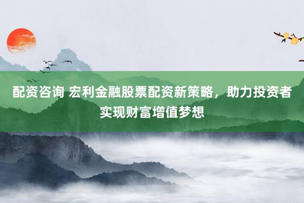 配资咨询 宏利金融股票配资新策略，助力投资者实现财富增值梦想