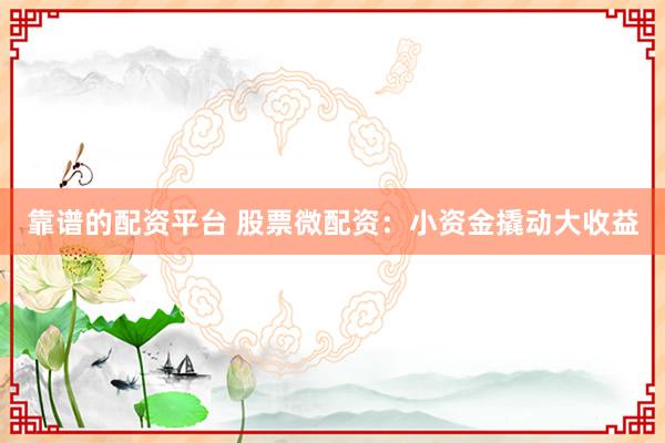 靠谱的配资平台 股票微配资：小资金撬动大收益