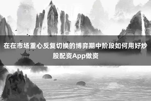 在在市场重心反复切换的博弈期中阶段如何用好炒股配资App做资