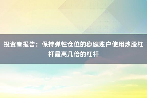 投资者报告：保持弹性仓位的稳健账户使用炒股杠杆最高几倍的杠杆