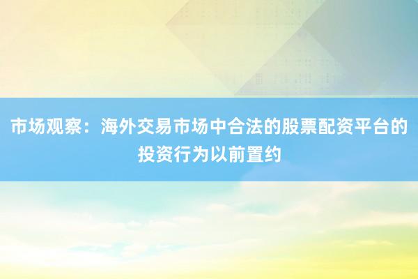 市场观察：海外交易市场中合法的股票配资平台的投资行为以前置约