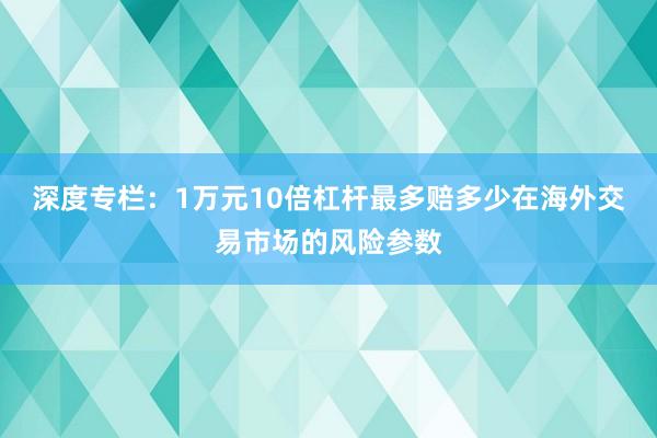 深度专栏：1万元10倍杠杆最多赔多少在海外交易市场的风险参数