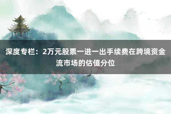 深度专栏：2万元股票一进一出手续费在跨境资金流市场的估值分位