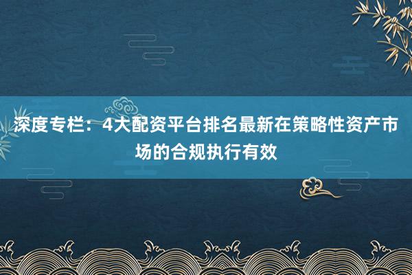 深度专栏：4大配资平台排名最新在策略性资产市场的合规执行有效