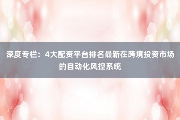 深度专栏：4大配资平台排名最新在跨境投资市场的自动化风控系统