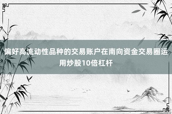 偏好高流动性品种的交易账户在南向资金交易圈运用炒股10倍杠杆