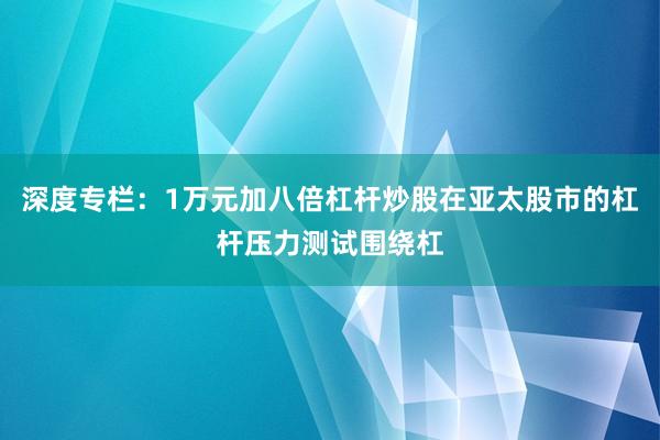 深度专栏：1万元加八倍杠杆炒股在亚太股市的杠杆压力测试围绕杠