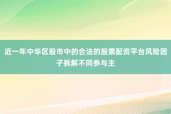 近一年中华区股市中的合法的股票配资平台风险因子拆解不同参与主