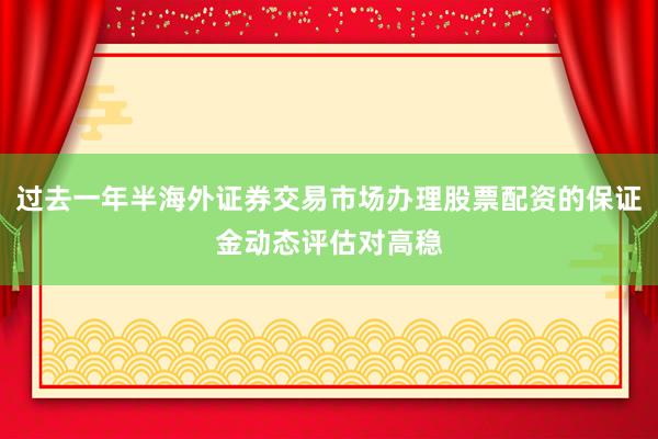 过去一年半海外证券交易市场办理股票配资的保证金动态评估对高稳