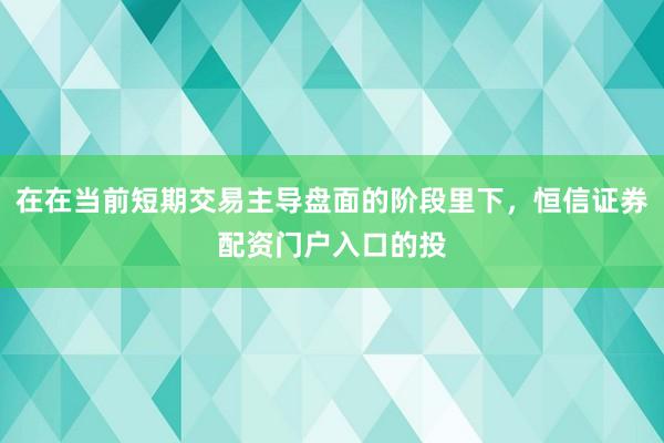 在在当前短期交易主导盘面的阶段里下，恒信证券配资门户入口的投